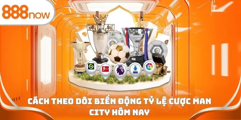 Cách theo dõi biến động tỷ lệ cược Man City hôm nay