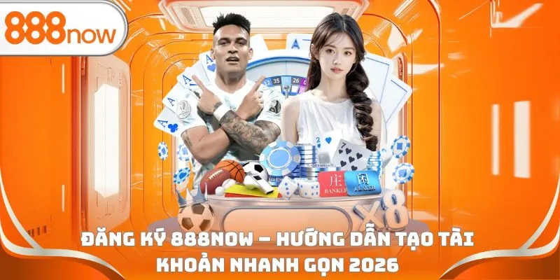 Đăng ký 888Now - Hướng dẫn tạo tài khoản nhanh gọn 2026