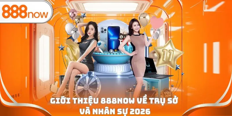 Giới thiệu 888Now về trụ sở và nhân sự 2026