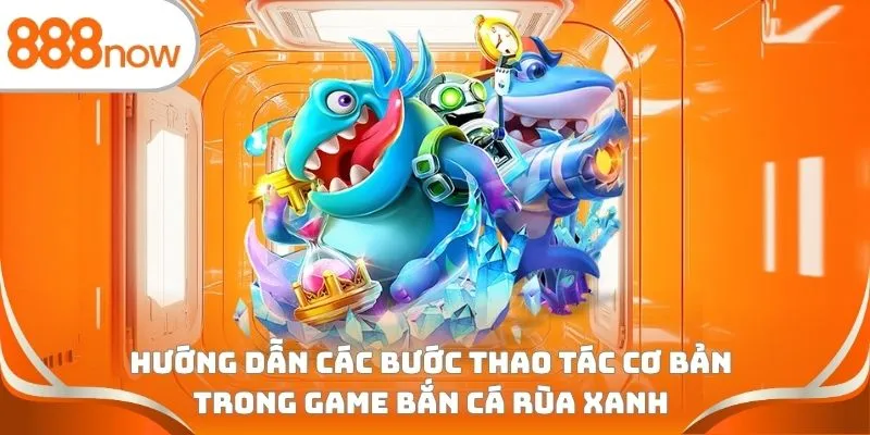Hướng dẫn các bước thao tác cơ bản trong game bắn cá rùa xanh