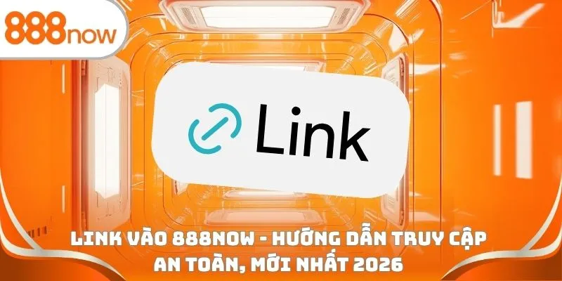 Link vào 888Now - Hướng dẫn truy cập an toàn, mới nhất 2026