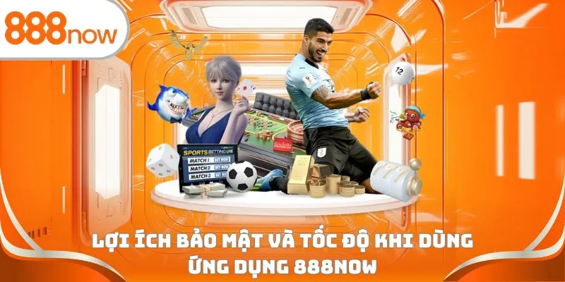 Lợi ích bảo mật và tốc độ khi dùng ứng dụng 888Now