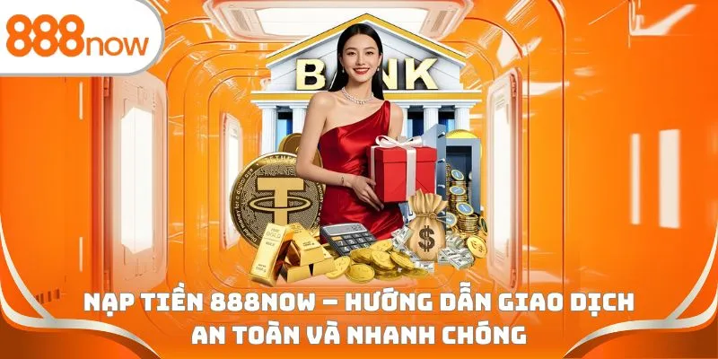 Nạp tiền 888Now - Hướng dẫn giao dịch an toàn và nhanh chóng