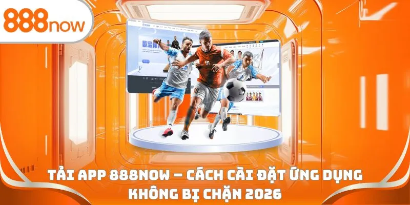 Tải app 888Now - Cách cài đặt ứng dụng không bị chặn 2026
